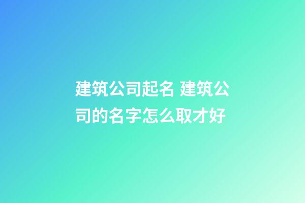 建筑公司起名 建筑公司的名字怎么取才好-第1張-公司起名-玄機派